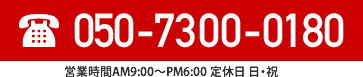 電話番号050-7300-0180(営業時間AM9:00～PM5:00 定休日 日・祝日)