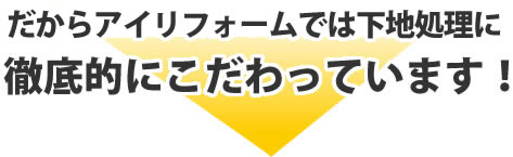 だからアイリフォームでは下地処理に
徹底的にこだわっています！