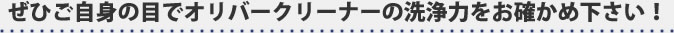 ぜひご自身の目でオリバークリーナーの洗浄力をお確かめ下さい！