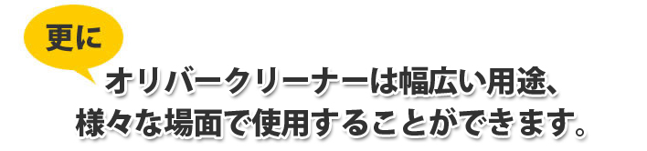 オリバークリーナーは幅広い用途、様々な場面で使用することができます