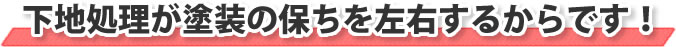 下地処理が塗装の保ちを左右するからです！