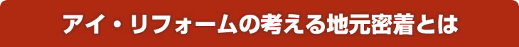 アイリフォームの考える地元密着とは