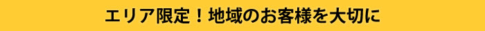 エリア限定！地域のお客様を大切に