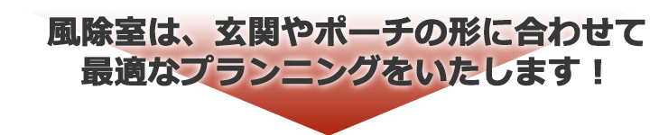 風除室は、玄関やポーチの形に合わせて最適なプランニングをいたします！