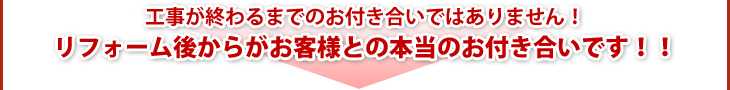 工事が終わるまでのお付き合いではありません!リフォーム後からがお客様との本当のお付き合いです!!