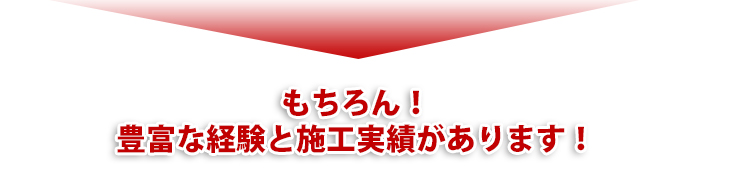 もちろん!豊富な経験と施工実績があります!