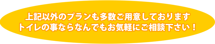 上記以外のプランも多数ご用意しております トイレの事ならなんでもお気軽にご相談下さい!