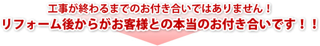 工事が終わるまでのお付き合いではありません!リフォーム後からがお客様との本当のお付き合いです!!