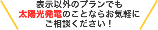 表示以外のプラン以外でも太陽光発電のことならなんでもお気軽にご相談下さい!
