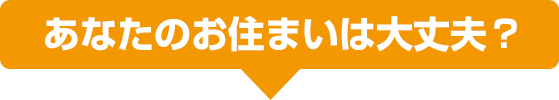 あなたのお住まいは大丈夫？