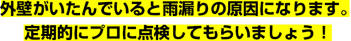 外壁がいたんでいると雨漏りの原因になります。定期的にプロに点検してもらいましょう！